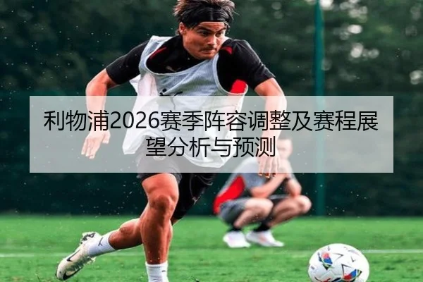 利物浦2026赛季阵容调整及赛程展望分析与预测