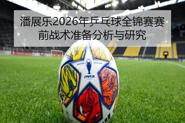 潘展乐2026年乒乓球全锦赛赛前战术准备分析与研究